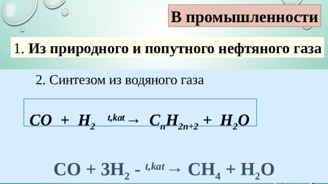 В промышленности 1.  Из природного и попутного нефтяного газа 2. Синтезом из водяного газа                            CO + H 2     t,kat →  C n H 2n+2  + H 2 O                    CO + 3H 2   -  t,kat →  CH 4  + H 2 O 