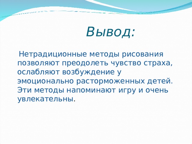 Вывод:  Нетрадиционные методы рисования позволяют преодолеть чувство страха, ослабляют возбуждение у эмоционально расторможенных детей. Эти методы напоминают игру и очень увлекательны . 