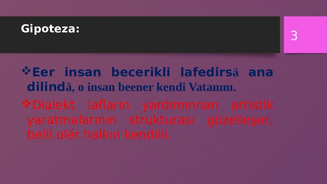 Gipoteza:    Eer insan becerikli lafedirs ä ana dilind ä, o insan beener kendi Vatanını.  Dialekt lafların yardımınnan artistik yaratmalarının strukturası gözelleşer, belli olér halkın kendilii.  