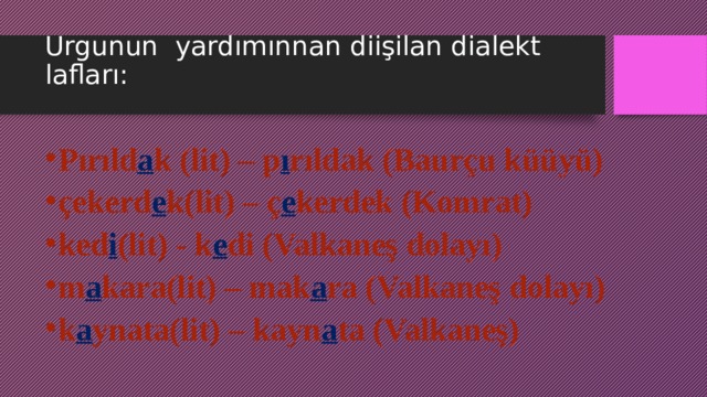 Urgunun yardımınnan diişilan dialekt lafları:   Pırıld a k (lit) – p ı rıldak (Baurçu küüyü) çekerd e k(lit) – ç e kerdek (Komrat) ked i (lit) - k e di (Valkaneş dolayı) m a kara(lit) – mak a ra (Valkaneş dolayı) k a ynata(lit) – kayn a ta (Valkaneş) 