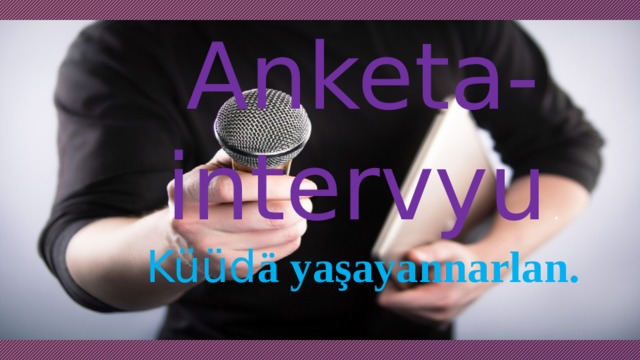 Anketa-intervyu .  Küüd ä yaşayannarlan. 