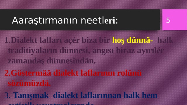 Aaraştırmanın neetl eri :  1.Dialekt lafları açér biza bir hoş dünn ä- halk traditiyaların dünnesi, angısı biraz ayırılér zamandaş dünnesindän. 2.Göstermää dialekt laflarının rolünü sözümüzdä. 3. Tanışmak dialekt laflarınnan halk hem artistik yaratmalarında. 