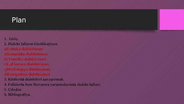 Plan 1. Giriş. 2. Dialekt lafların klasifikațiyası. a)Leksika dialektizması ä)Semantika dialektizması b) Fonetika dialektizması c)Laf kurucu dialektizması ç)Morfologiya dialektizması d)Etnografiya dialektizması 3. Küülerd ä dialektleri aaraștırmak. 4. Folklorda hem literatura yaratmalarında dialekt lafları. 5. Çıkışlar. 6. Bibliografiya. 