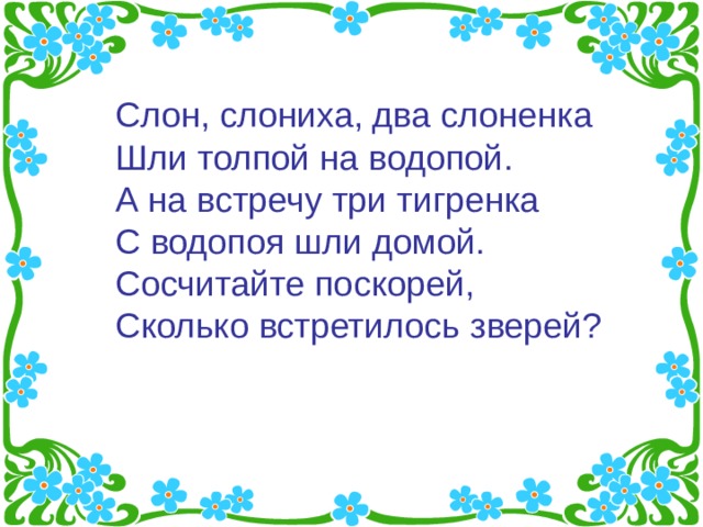 Слон, слониха, два слоненка  Шли толпой на водопой.  А на встречу три тигренка  С водопоя шли домой.  Сосчитайте поскорей,  Сколько встретилось зверей?    