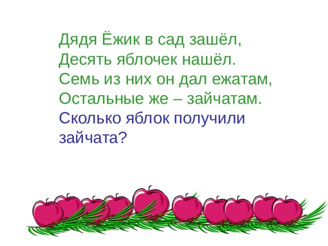 Дядя Ёжик в сад зашёл,  Десять яблочек нашёл.  Семь из них он дал ежатам,  Остальные же – зайчатам.  Сколько яблок получили зайчата?    