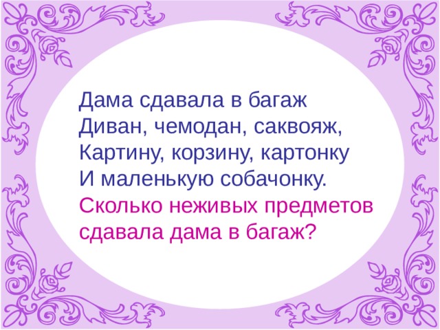 Дама сдавала в багаж  Диван, чемодан, саквояж,  Картину, корзину, картонку  И маленькую собачонку.  Сколько неживых предметов  сдавала дама в багаж?   