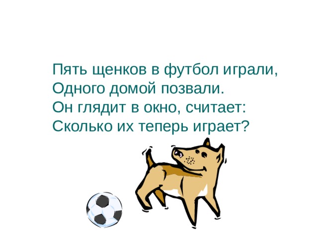 Пять щенков в футбол играли,  Одного домой позвали.  Он глядит в окно, считает:  Сколько их теперь играет? 