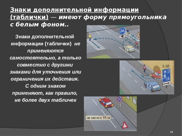 Знаки дополнительной информации (таблички) — имеют форму прямоугольника с белым фоном.. Знаки дополнительной информации (таблички)  не применяются самостоятельно, а только совместно с другими знаками для уточнения или ограничения их действия. С одним знаком применяют, как правило, не более двух табличек  