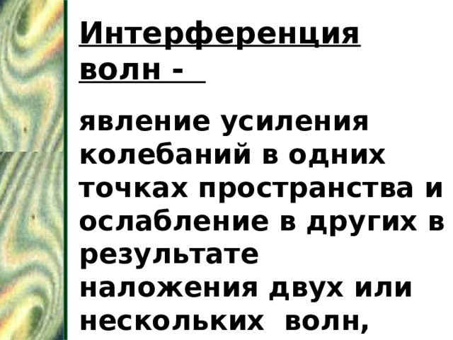 Интерференция волн - явление усиления колебаний в одних точках пространства и ослабление в других в результате наложения двух или нескольких волн, приходящих в эти точки. 