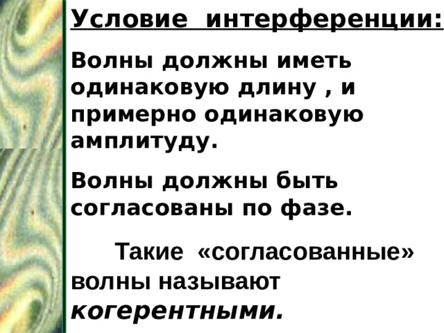 Условие интерференции: Волны должны иметь одинаковую длину , и примерно одинаковую амплитуду. Волны должны быть согласованы по фазе.  Такие «согласованные»  волны называют  когерентными. 