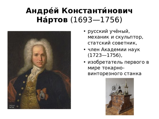 Андре́й Константи́нович На́ртов (1693—1756) русский учёный, механик и скульптор, статский советник, член Академии наук (1723—1756), изобретатель первого в мире токарно-винторезного станка 