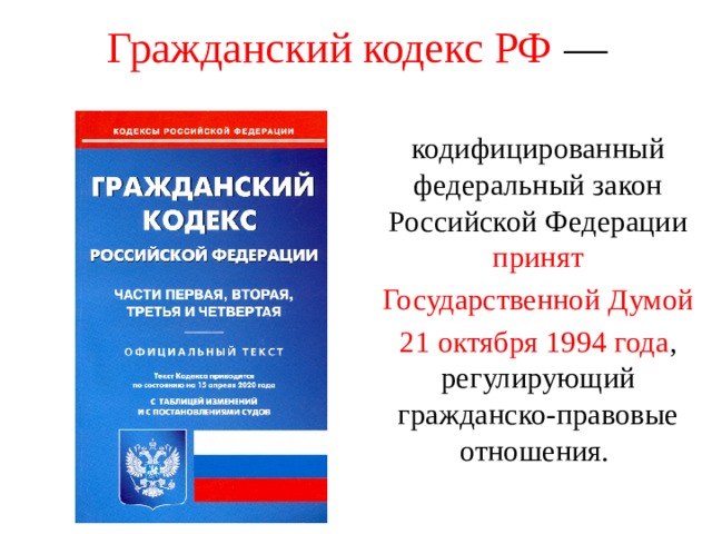 Гражданский кодекс РФ — кодифицированный федеральный закон Российской Федерации принят Государственной Думой 21 октября 1994 года , регулирующий гражданско-правовые отношения. 
