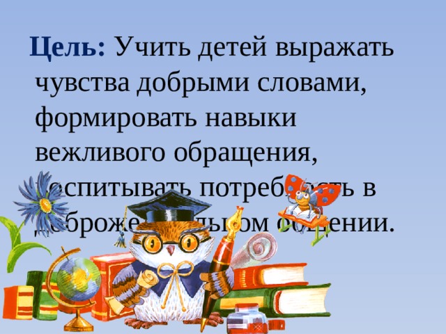 Цель: Учить детей выражать чувства добрыми словами, формировать навыки вежливого обращения, воспитывать потребность в доброжелательном общении.  