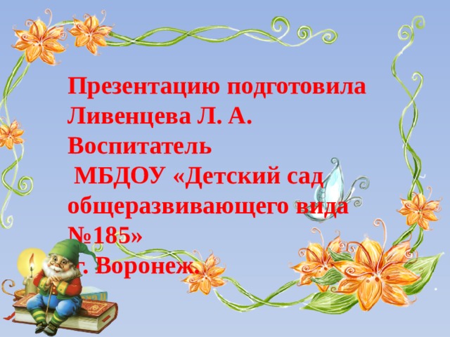 Презентацию подготовила Ливенцева Л. А. Воспитатель  МБДОУ «Детский сад общеразвивающего вида №185»  г. Воронеж. 