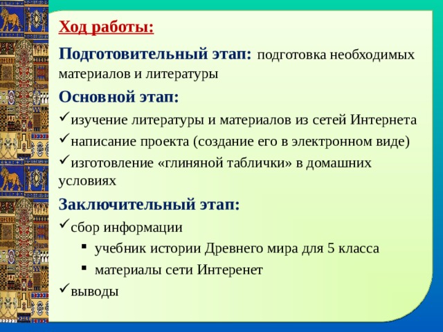 Ход работы: Подготовительный этап:  подготовка необходимых материалов и литературы Основной этап: изучение литературы и материалов из сетей Интернета написание проекта (создание его в электронном виде) изготовление «глиняной таблички» в домашних условиях Заключительный этап: сбор информации учебник истории Древнего мира для 5 класса материалы сети Интеренет учебник истории Древнего мира для 5 класса материалы сети Интеренет выводы 