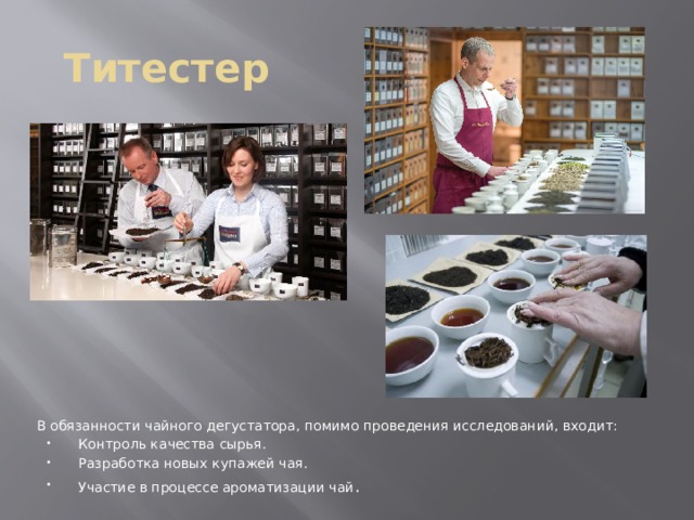 Титестер В обязанности чайного дегустатора, помимо проведения исследований, входит: Контроль качества сырья. Разработка новых купажей чая. Участие в процессе ароматизации чай . 