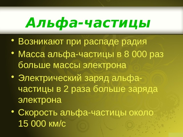 Альфа-частицы Возникают при распаде радия Масса альфа-частицы в 8 000 раз больше массы электрона Электрический заряд альфа-частицы в 2 раза больше заряда электрона Скорость альфа-частицы около 15 000 км/с 