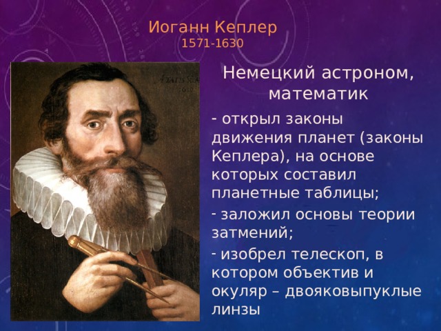 Иоганн Кеплер  1571-1630 Немецкий астроном, математик  открыл законы движения планет (законы Кеплера), на основе которых составил планетные таблицы;  заложил основы теории затмений;  изобрел телескоп, в котором объектив и окуляр – двояковыпуклые линзы 