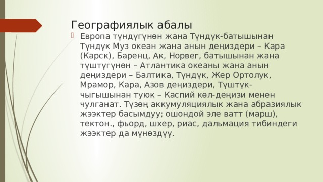 Географиялык абалы Европа түндүгүнөн жана Түндүк-батышынан Түндүк Муз океан жана анын деңиздери – Кара (Карск), Баренц, Ак, Норвег, батышынан жана түштүгүнөн – Атлантика океаны жана анын деңиздери – Балтика, Түндүк, Жер Ортолук, Мрамор, Кара, Азов деңиздери, Түштүк-чыгышынан туюк – Каспий көл-деңизи менен чулганат. Түзөң аккумуляциялык жана абразиялык жээктер басымдуу; ошондой эле ватт (марш), тектон., фьорд, шхер, риас, дальмация тибиндеги жээктер да мүнөздүү. 
