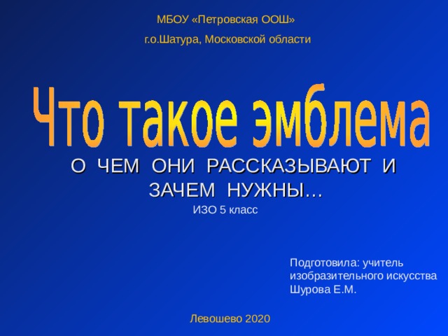 МБОУ «Петровская ООШ» г.о.Шатура, Московской области О ЧЕМ ОНИ РАССКАЗЫВАЮТ И ЗАЧЕМ НУЖНЫ… ИЗО 5 класс Подготовила: учитель изобразительного искусства Шурова Е.М. Левошево 2020 