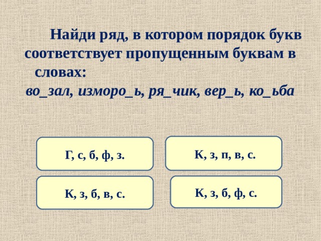  Найди ряд, в котором порядок букв соответствует пропущенным буквам в словах: во_зал, изморо_ь, ря_чик, вер_ь, ко_ьба  К, з, п, в, с. Г, с, б, ф, з. К, з, б, ф, с. К, з, б, в, с. 