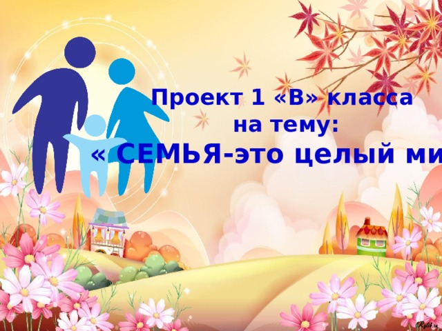 Проект 1 «В» класса на тему: « СЕМЬЯ-это целый мир» 
