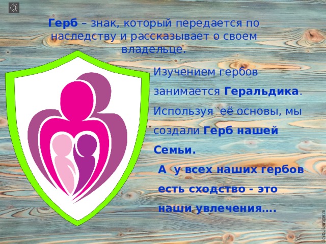 Герб – знак, который передается по наследству и рассказывает о своем владельце. Изучением гербов занимается Геральдика . Используя её основы, мы создали Герб нашей Семьи. А у всех наших гербов есть сходство - это наши увлечения…. 