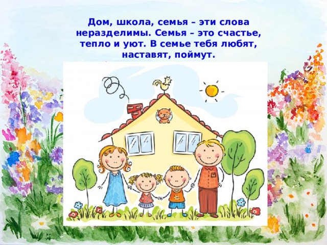 Дом, школа, семья – эти слова неразделимы. Семья – это счастье, тепло и уют. В семье тебя любят, наставят, поймут. 