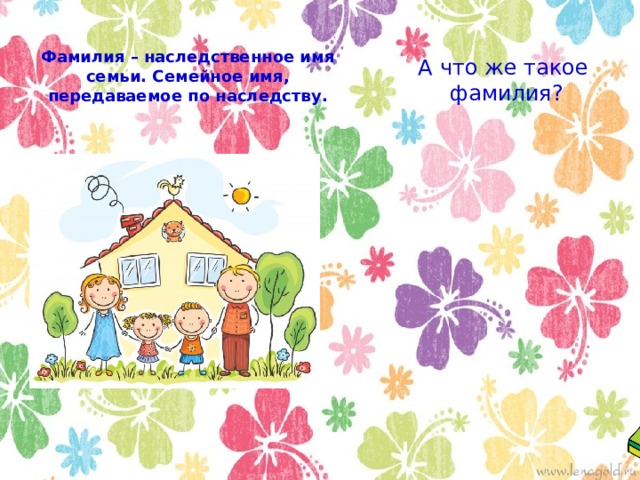 Фамилия – наследственное имя семьи. Семейное имя, передаваемое по наследству. А что же такое  фамилия? 