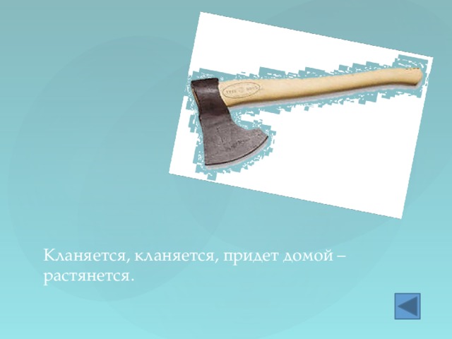 Кланяется, кланяется, придет домой – растянется. 