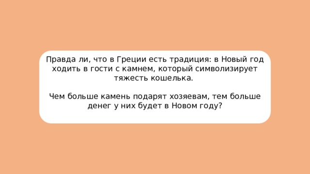 Правда ли, что в Греции есть традиция: в Новый год ходить в гости с камнем, который символизирует тяжесть кошелька. Чем больше камень подарят хозяевам, тем больше денег у них будет в Новом году? 