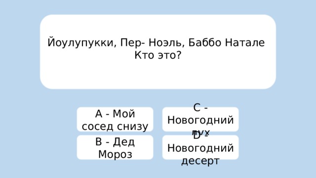 Йоулупукки, Пер- Ноэль, Баббо Натале Кто это? A - Мой сосед снизу C - Новогодний дух B - Дед Мороз D - Новогодний десерт 