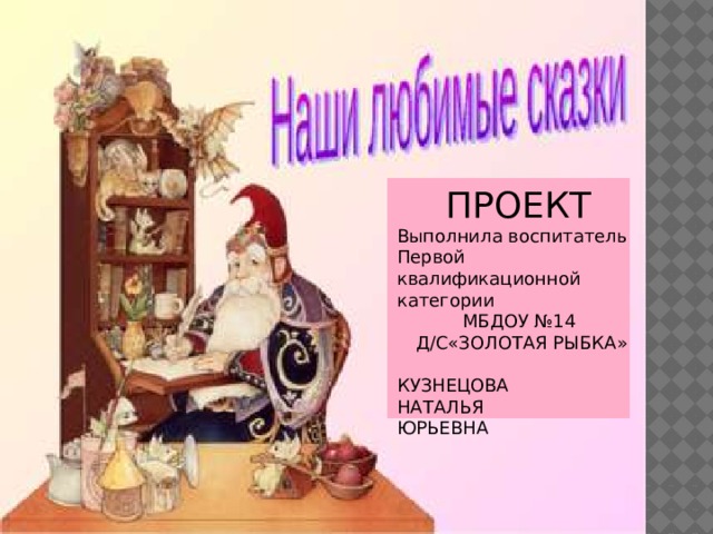 ПРОЕКТ Выполнила воспитатель Первой квалификационной категории МБДОУ №14  Д/С«ЗОЛОТАЯ РЫБКА» КУЗНЕЦОВА НАТАЛЬЯ ЮРЬЕВНА 