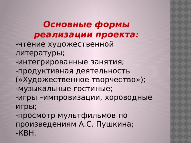 Основные формы реализации проекта: -чтение художественной литературы; -интегрированные занятия; -продуктивная деятельность («Художественное творчество»); -музыкальные гостиные; -игры –импровизации, хороводные игры; -просмотр мультфильмов по произведениям А.С. Пушкина; -КВН. 