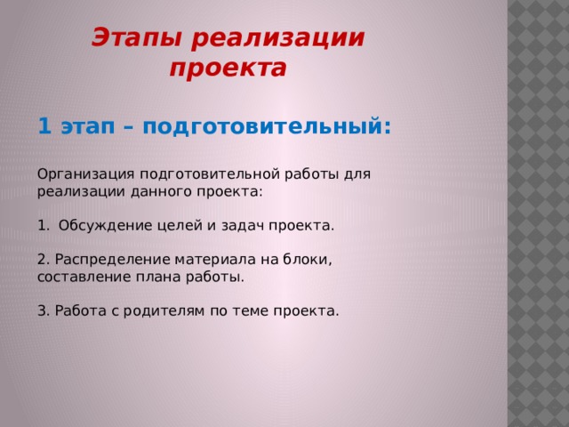 Этапы реализации проекта  1 этап – подготовительный:  Организация подготовительной работы для реализации данного проекта: Обсуждение целей и задач проекта. 2. Распределение материала на блоки, составление плана работы. 3. Работа с родителям по теме проекта. 