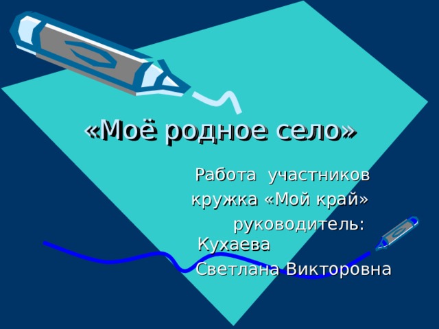 «Моё родное село»  Работа участников  кружка «Мой край»  руководитель: Кухаева  Светлана Викторовна 