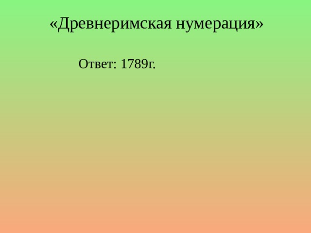 «Древнеримская нумерация» Ответ: 1789г.