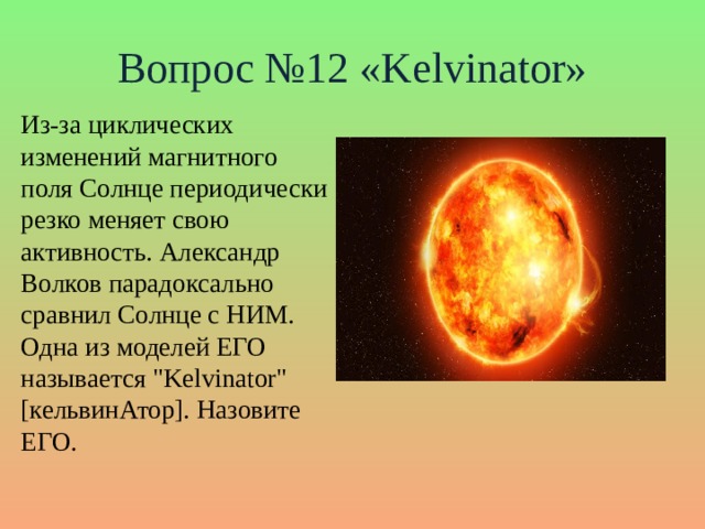 Вопрос №12 «Kelvinator» Из-за циклических изменений магнитного поля Солнце периодически резко меняет свою активность. Александр Волков парадоксально сравнил Солнце с НИМ. Одна из моделей ЕГО называется 