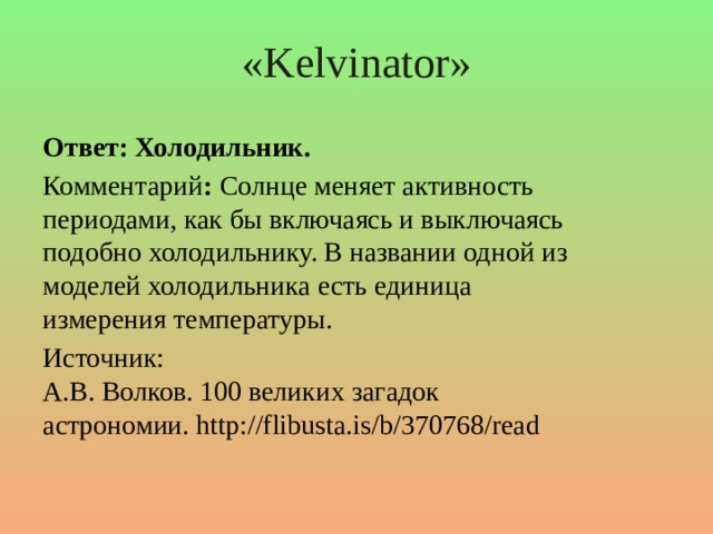 «Kelvinator» Ответ: Холодильник. Комментарий :  Солнце меняет активность периодами, как бы включаясь и выключаясь подобно холодильнику. В названии одной из моделей холодильника есть единица измерения температуры. Источник:   А.В. Волков. 100 великих загадок астрономии. http://flibusta.is/b/370768/read  