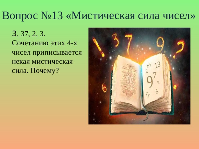 Вопрос №13 «Мистическая сила чисел» 3 , 37, 2, 3. Сочетанию этих 4-х чисел приписывается некая мистическая сила. Почему?