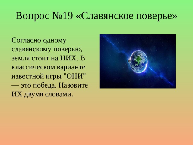 Вопрос №19 «Славянское поверье» Согласно одному славянскому поверью, земля стоит на НИХ. В классическом варианте известной игры 