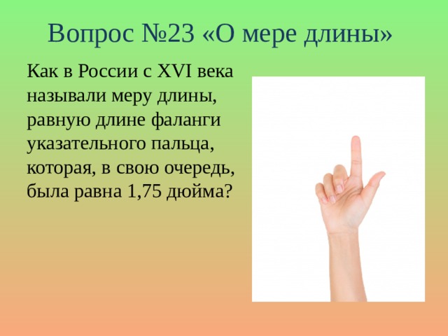 Вопрос №23 «О мере длины» Как в России с XVI века называли меру длины, равную длине фаланги указательного пальца, которая, в свою очередь, была равна 1,75 дюйма?
