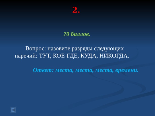2.   70 баллов.   Вопрос: назовите разряды следующих наречий: ТУТ, КОЕ-ГДЕ, КУДА, НИКОГДА.  Ответ: места, места, места, времени.  