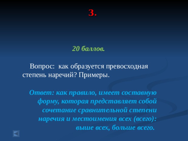 3.    20 баллов.   Вопрос: как образуется превосходная степень наречий? Примеры.  Ответ: как правило, имеет составную форму, которая представляет собой сочетание сравнительной степени наречия и местоимения всех (всего): выше всех, больше всего.  