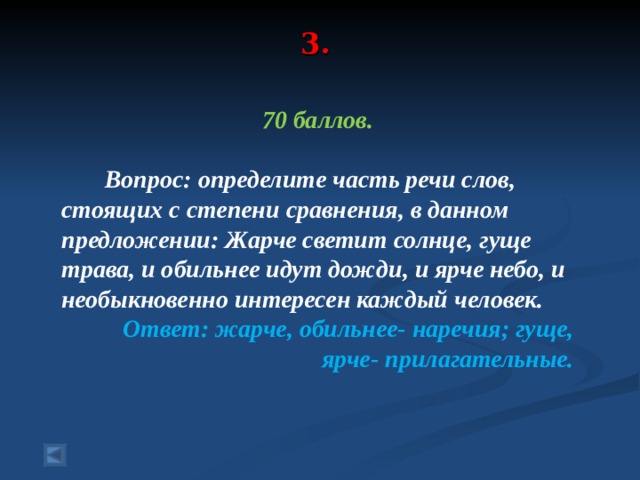 3.   70 баллов.   Вопрос: определите часть речи слов, стоящих с степени сравнения, в данном предложении: Жарче светит солнце, гуще трава, и обильнее идут дожди, и ярче небо, и необыкновенно интересен каждый человек. Ответ: жарче, обильнее- наречия; гуще, ярче- прилагательные. 