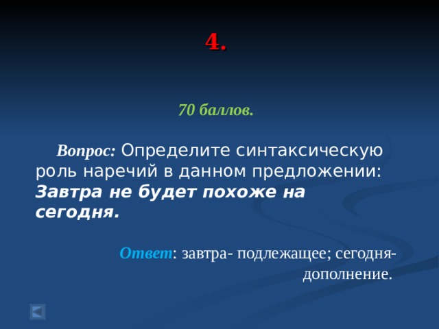 4. 70 баллов.   Вопрос: Определите синтаксическую роль наречий в данном предложении: Завтра не будет похоже на сегодня.   Ответ : завтра- подлежащее; сегодня- дополнение. 