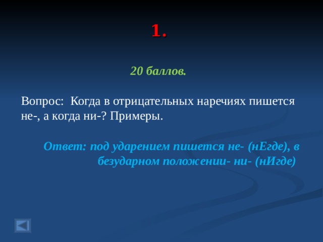 1. 20 баллов.  Вопрос: Когда в отрицательных наречиях пишется не-, а когда ни-? Примеры.  Ответ: под ударением пишется не- (нЕгде), в безударном положении- ни- (нИгде)  