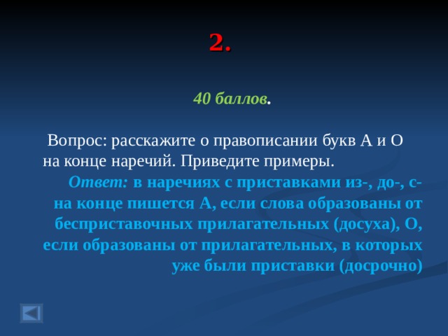 2. 40 баллов .   Вопрос: расскажите о правописании букв А и О на конце наречий. Приведите примеры.  Ответ: в наречиях с приставками из-, до-, с- на конце пишется А, если слова образованы от бесприставочных прилагательных (досуха), О, если образованы от прилагательных, в которых уже были приставки (досрочно)  