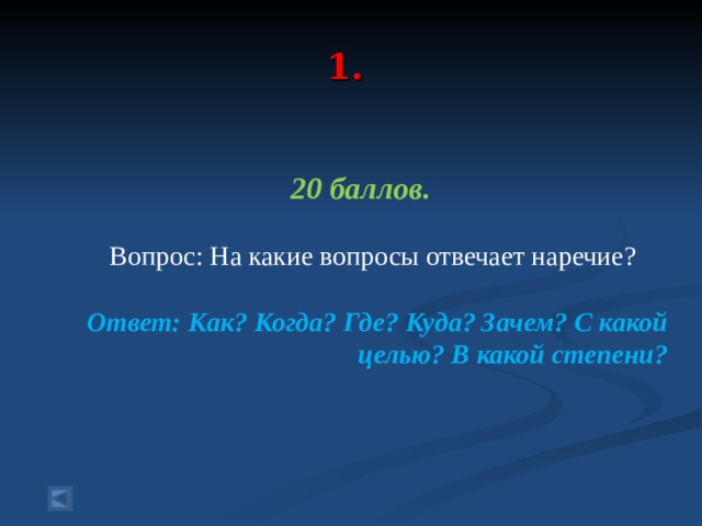  1.   20 баллов.   Вопрос: На какие вопросы отвечает наречие? Ответ: Как? Когда? Где? Куда? Зачем? С какой целью? В какой степени?  