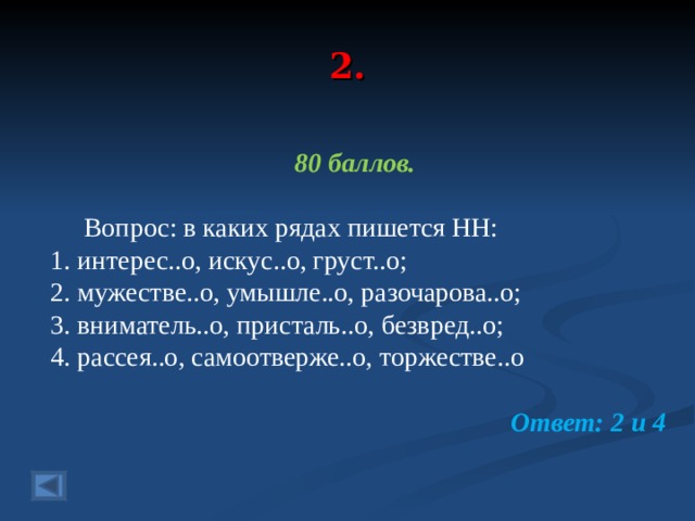 2. 80 баллов.   Вопрос: в каких рядах пишется НН: 1. интерес..о, искус..о, груст..о; 2. мужестве..о, умышле..о, разочарова..о; 3. вниматель..о, присталь..о, безвред..о; 4. рассея..о, самоотверже..о, торжестве..о  Ответ: 2 и 4  